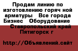 Продам линию по изготовлению горяч-ной арматуры - Все города Бизнес » Оборудование   . Ставропольский край,Пятигорск г.